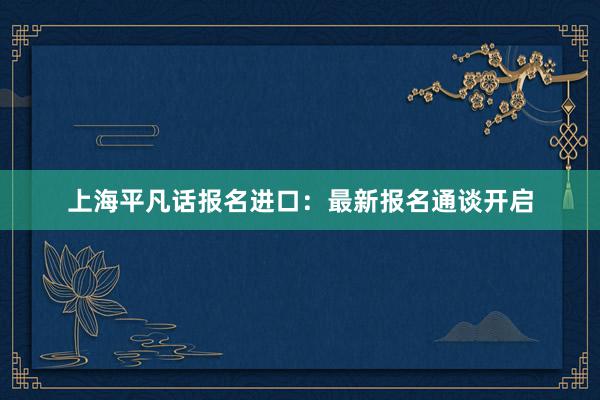 上海平凡话报名进口：最新报名通谈开启