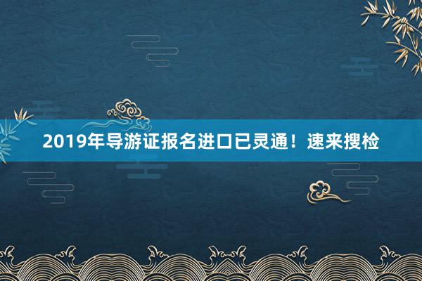 2019年导游证报名进口已灵通！速来搜检