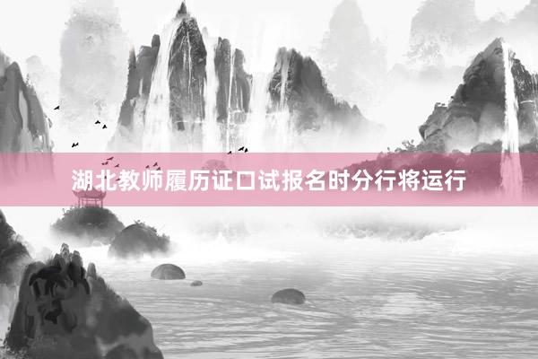 湖北教师履历证口试报名时分行将运行