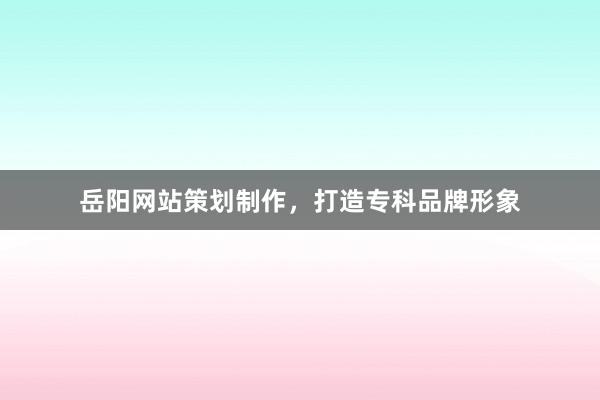 岳阳网站策划制作，打造专科品牌形象