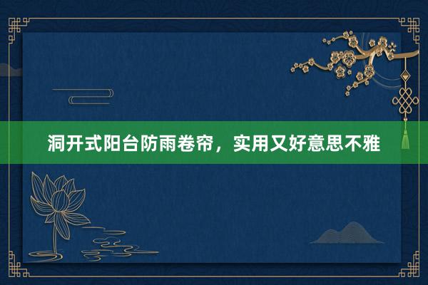 洞开式阳台防雨卷帘，实用又好意思不雅