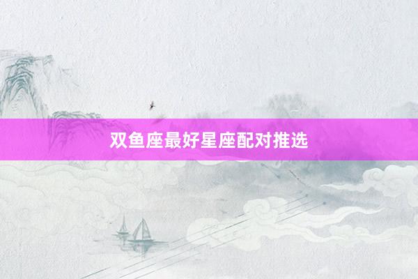 双鱼座最好星座配对推选