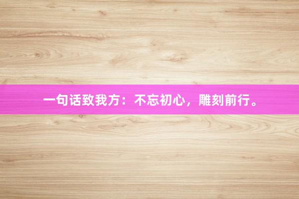 一句话致我方:不忘初心,雕刻前行。