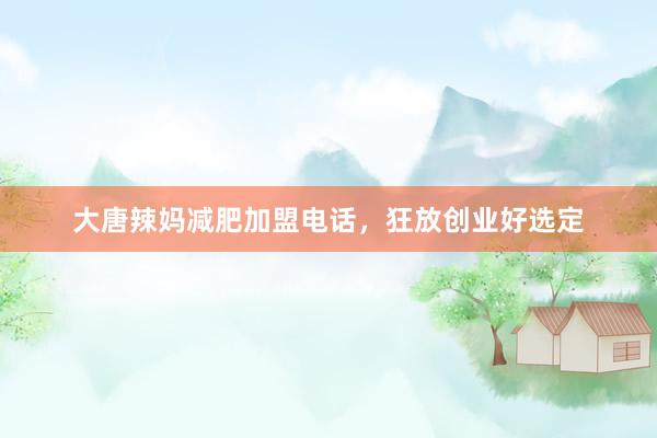 大唐辣妈减肥加盟电话，狂放创业好选定