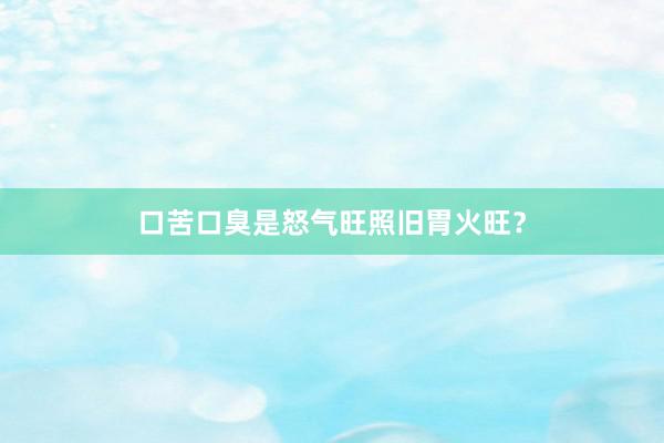 口苦口臭是怒气旺照旧胃火旺？
