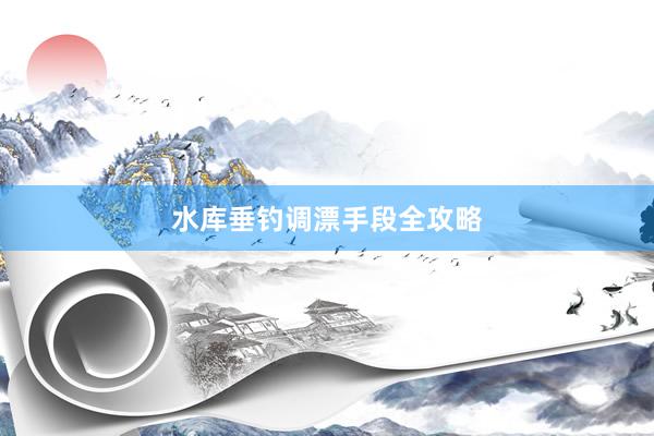 水库垂钓调漂手段全攻略