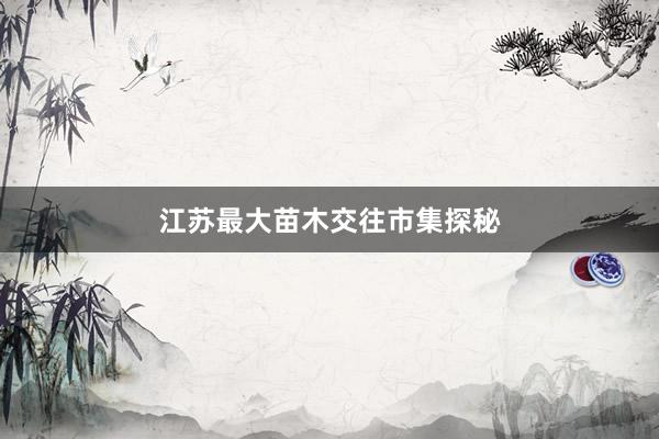 江苏最大苗木交往市集探秘