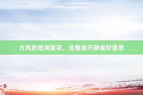 古风折纸海棠花，优雅敞开静谧好意思